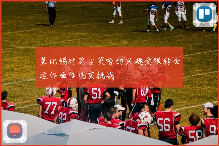 莱比锡对恩古莫哈的兴趣受限转会运作面临现实挑战
