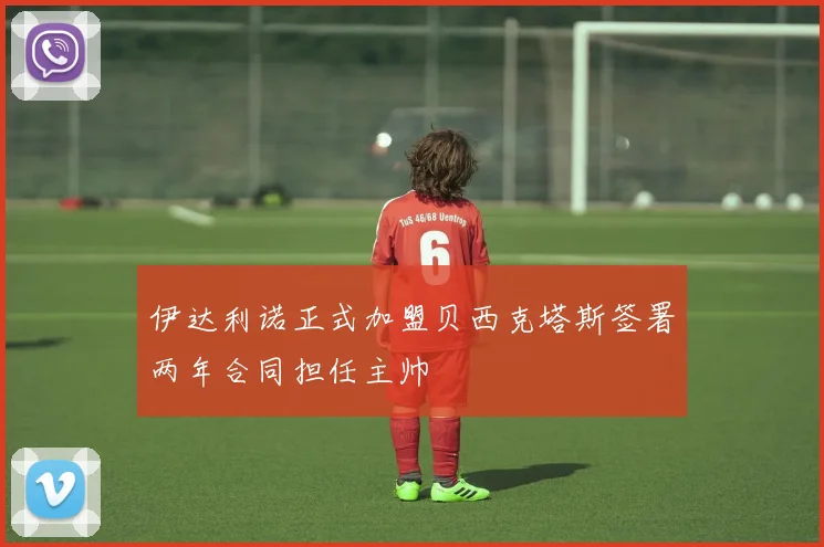 伊达利诺正式加盟贝西克塔斯签署两年合同担任主帅