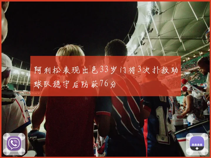 阿利松表现出色33岁门将3次扑救助球队稳守后防获76分