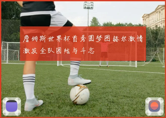 詹姆斯世界杯首秀圆梦图赫尔激情激发全队团结与斗志