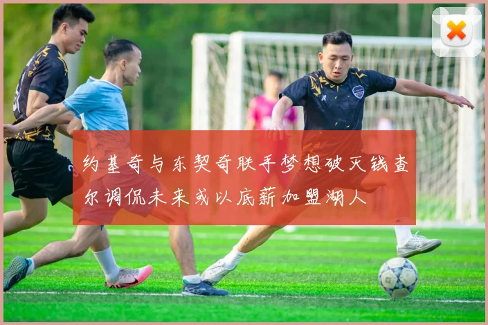 约基奇与东契奇联手梦想破灭钱查尔调侃未来或以底薪加盟湖人