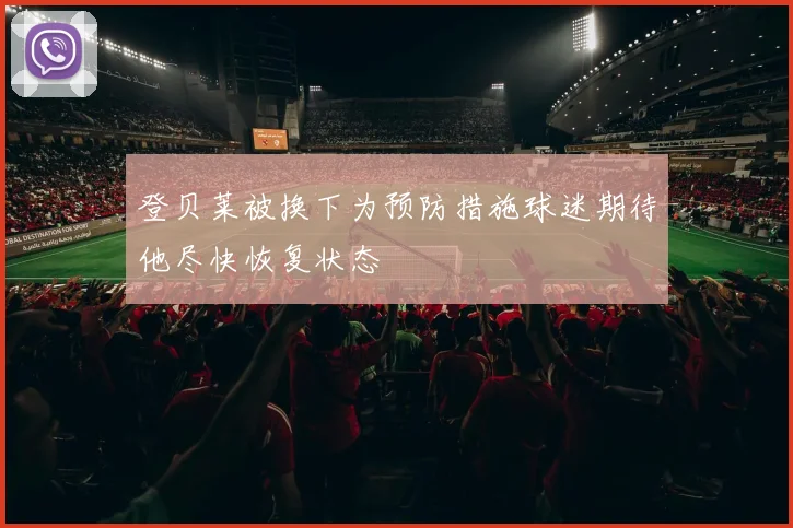 登贝莱被换下为预防措施球迷期待他尽快恢复状态