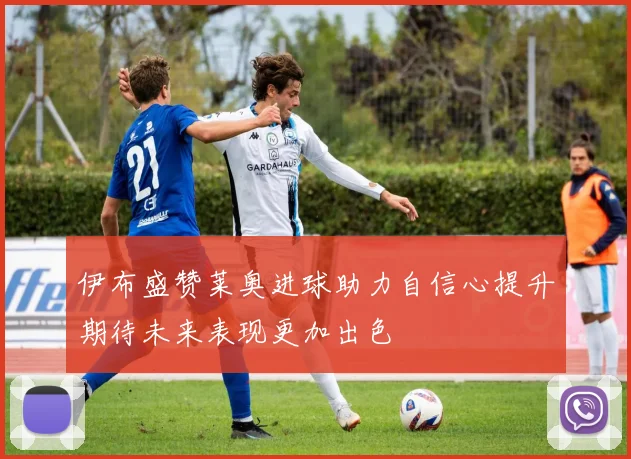 伊布盛赞莱奥进球助力自信心提升期待未来表现更加出色