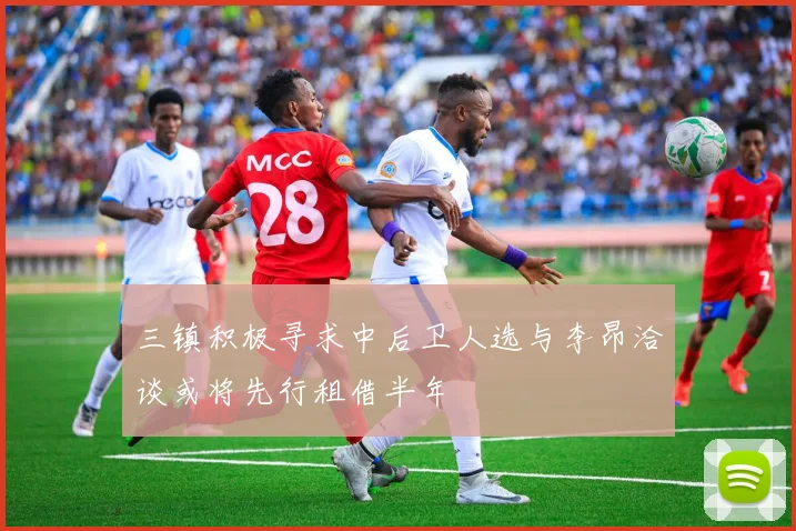 三镇积极寻求中后卫人选与李昂洽谈或将先行租借半年