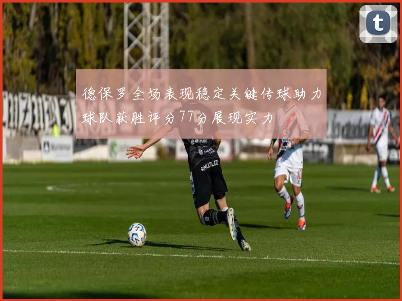 德保罗全场表现稳定关键传球助力球队获胜评分77分展现实力