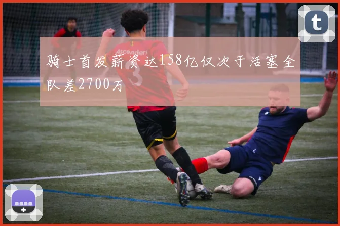 骑士首发薪资达158亿仅次于活塞全队差2700万