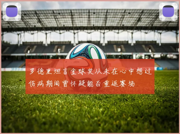 罗德里坦言金球奖从未在心中想过伤病期间曾怀疑能否重返赛场