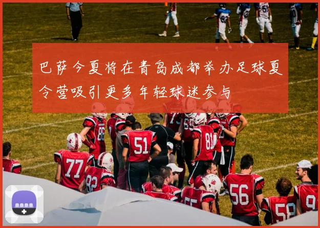 巴萨今夏将在青岛成都举办足球夏令营吸引更多年轻球迷参与