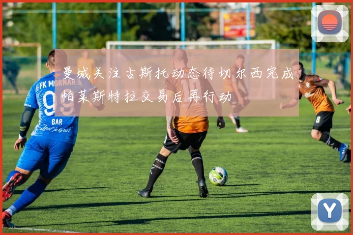 曼城关注古斯托动态待切尔西完成帕莱斯特拉交易后再行动