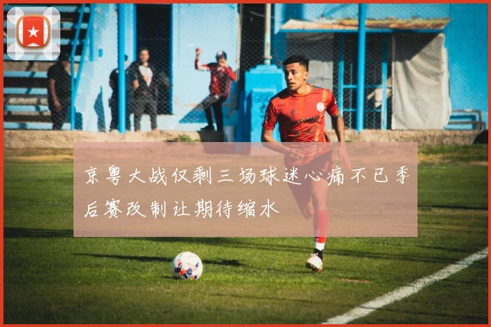 京粤大战仅剩三场球迷心痛不已季后赛改制让期待缩水