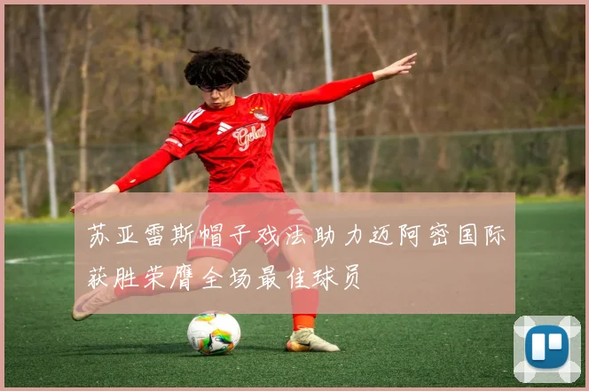 苏亚雷斯帽子戏法助力迈阿密国际获胜荣膺全场最佳球员