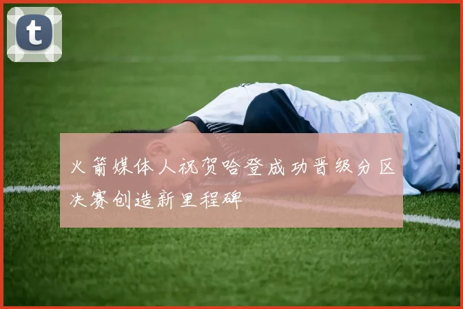 火箭媒体人祝贺哈登成功晋级分区决赛创造新里程碑
