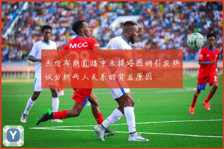 杰伦布朗直播中未提塔图姆引发热议分析两人关系的背后原因