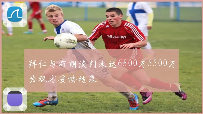 拜仁与布朗谈判未达6500万5500万为双方妥协结果