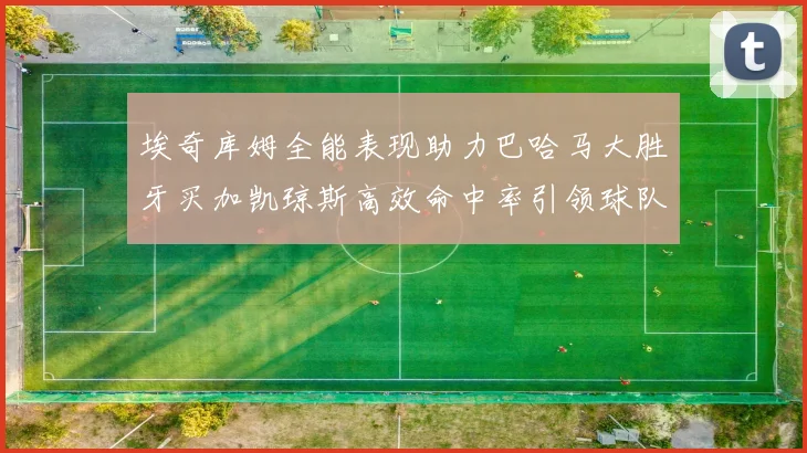 埃奇库姆全能表现助力巴哈马大胜牙买加凯琼斯高效命中率引领球队胜利