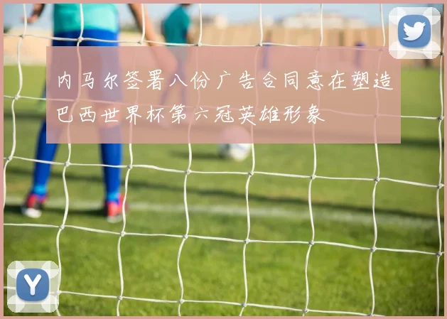 内马尔签署八份广告合同意在塑造巴西世界杯第六冠英雄形象