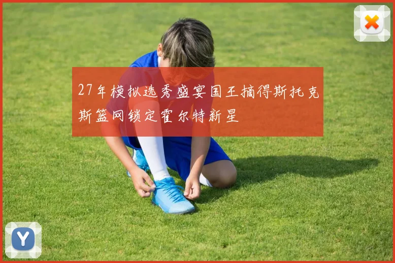 27年模拟选秀盛宴国王摘得斯托克斯篮网锁定霍尔特新星