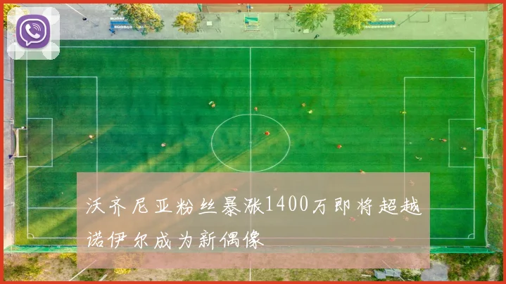 沃齐尼亚粉丝暴涨1400万即将超越诺伊尔成为新偶像