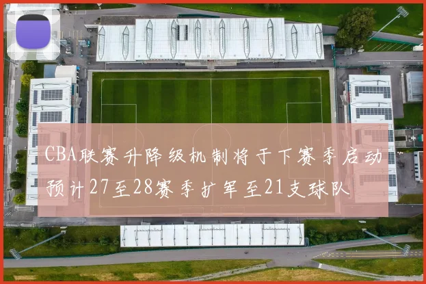CBA联赛升降级机制将于下赛季启动预计27至28赛季扩军至21支球队