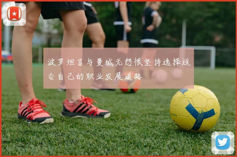 波罗坦言与曼城无怨恨坚持选择适合自己的职业发展道路