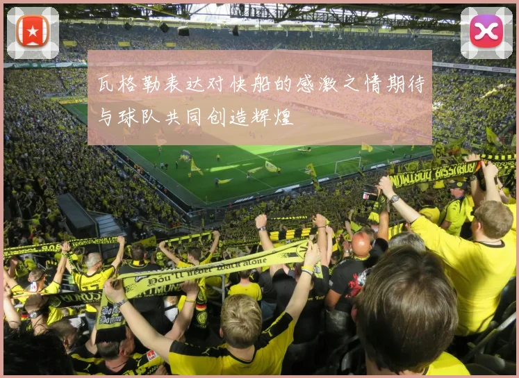 瓦格勒表达对快船的感激之情期待与球队共同创造辉煌